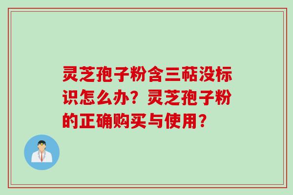 灵芝孢子粉含三萜没标识怎么办？灵芝孢子粉的正确购买与使用？