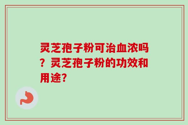 灵芝孢子粉可治血浓吗？灵芝孢子粉的功效和用途？