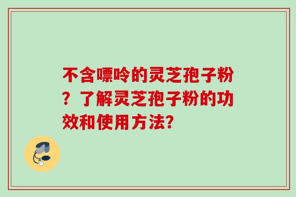 不含嘌呤的灵芝孢子粉？了解灵芝孢子粉的功效和使用方法？