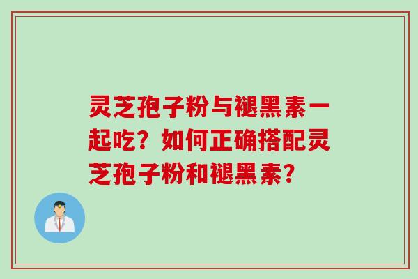 灵芝孢子粉与褪黑素一起吃？如何正确搭配灵芝孢子粉和褪黑素？