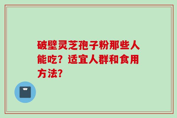 破壁灵芝孢子粉那些人能吃？适宜人群和食用方法？