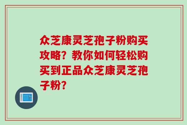 众芝康灵芝孢子粉购买攻略?教你如何轻松购买到正品众芝康灵芝孢子粉? 众芝康灵芝孢子粉购买攻略?教你如何轻松购买到正品众芝康灵芝孢子粉?