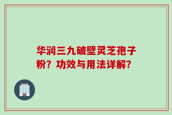 华润三九破壁灵芝孢子粉？功效与用法详解？