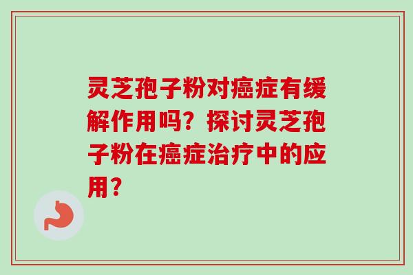 灵芝孢子粉对癌症有缓解作用吗？探讨灵芝孢子粉在癌症治疗中的应用？