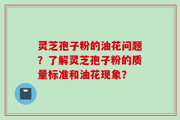 灵芝孢子粉的油花问题？了解灵芝孢子粉的质量标准和油花现象？