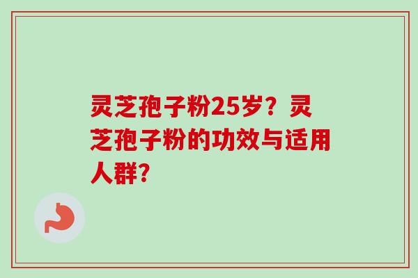 灵芝孢子粉25岁？灵芝孢子粉的功效与适用人群？