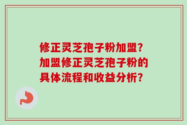 修正灵芝孢子粉加盟？加盟修正灵芝孢子粉的具体流程和收益分析？