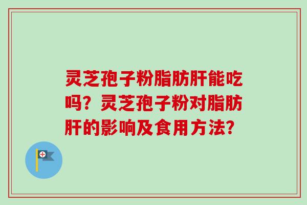 灵芝孢子粉脂肪肝能吃吗？灵芝孢子粉对脂肪肝的影响及食用方法？