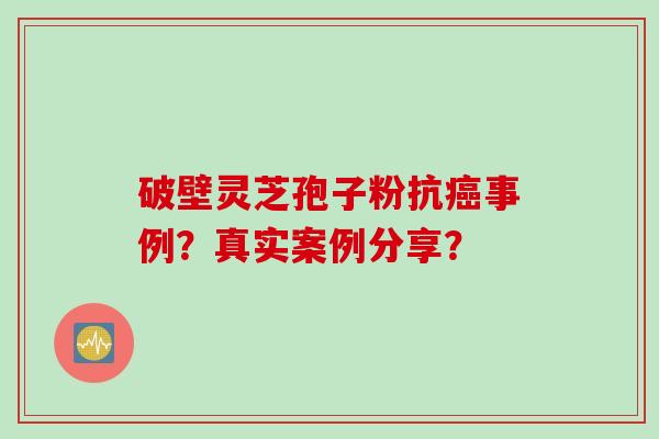 破壁灵芝孢子粉抗癌事例？真实案例分享？