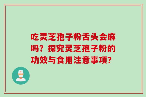 吃灵芝孢子粉舌头会麻吗?探究灵芝孢子粉的功效与食用注意事项? 吃灵芝孢子粉舌头会麻吗?探究灵芝孢子粉的功效与食用注意事项?