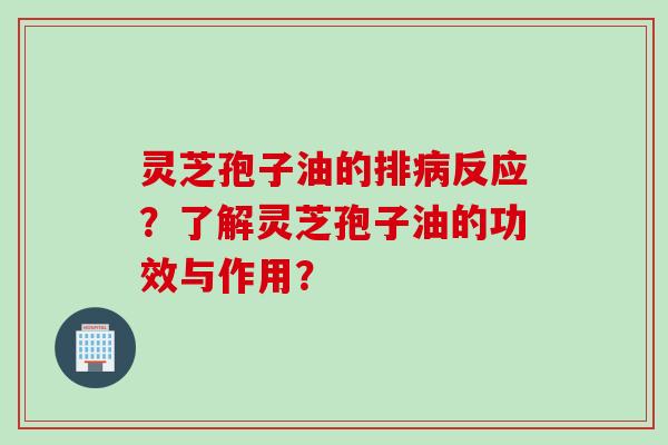 灵芝孢子油的排病反应？了解灵芝孢子油的功效与作用？