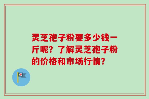 灵芝孢子粉要多少钱一斤呢？了解灵芝孢子粉的价格和市场行情？