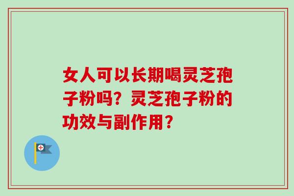 女人可以长期喝灵芝孢子粉吗？灵芝孢子粉的功效与副作用？