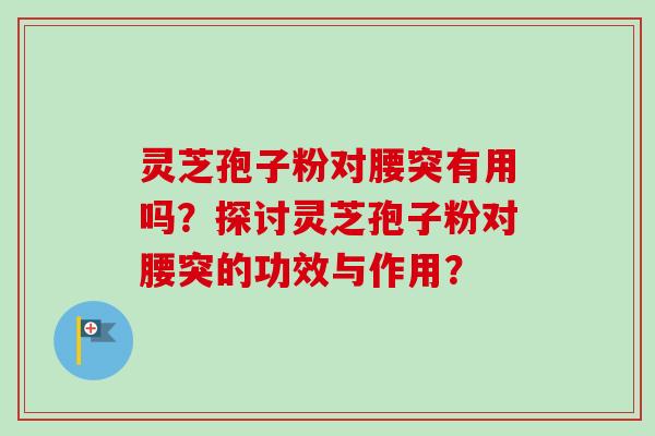 灵芝孢子粉对腰突有用吗?探讨灵芝孢子粉对腰突的功效与作用? 灵芝孢子粉对腰突有用吗?探讨灵芝孢子粉对腰突的功效与作用?