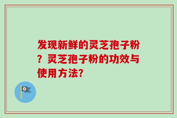 发现新鲜的灵芝孢子粉？灵芝孢子粉的功效与使用方法？
