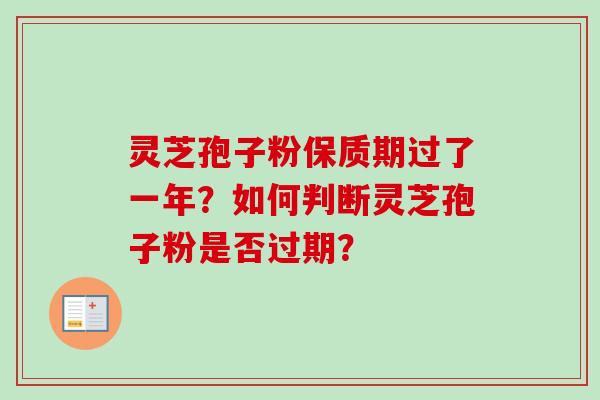 灵芝孢子粉保质期过了一年？如何判断灵芝孢子粉是否过期？