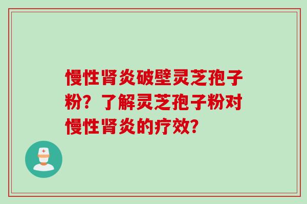 慢性肾炎破壁灵芝孢子粉？了解灵芝孢子粉对慢性肾炎的疗效？