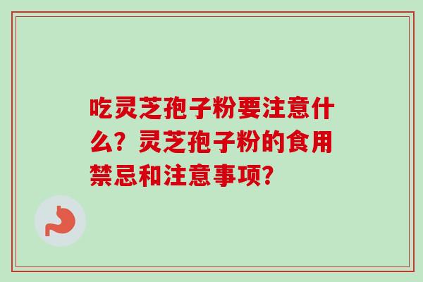 吃灵芝孢子粉要注意什么？灵芝孢子粉的食用禁忌和注意事项？