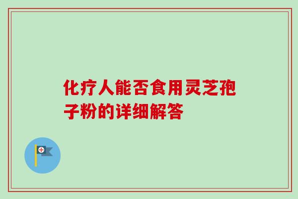 化疗人能否食用灵芝孢子粉的详细解答