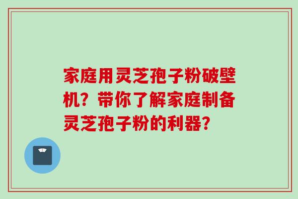 家庭用灵芝孢子粉破壁机？带你了解家庭制备灵芝孢子粉的利器？