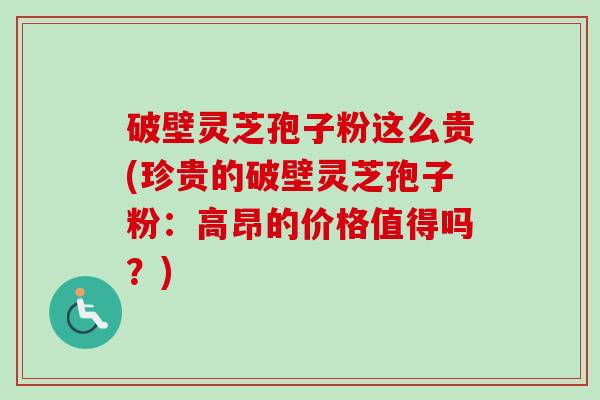破壁灵芝孢子粉这么贵(珍贵的破壁灵芝孢子粉：高昂的价格值得吗？)