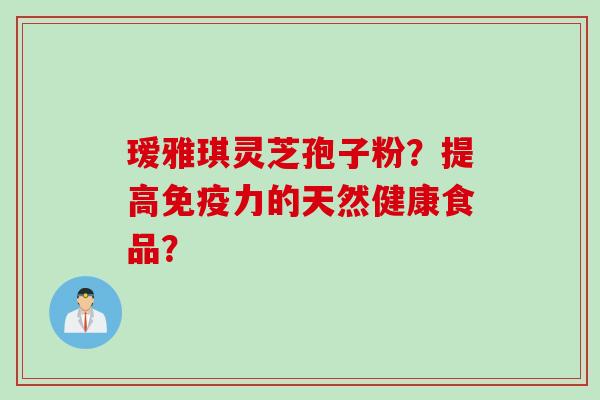 瑷雅琪灵芝孢子粉？提高免疫力的天然健康食品？