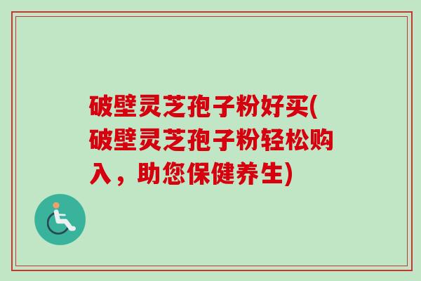破壁灵芝孢子粉好买(破壁灵芝孢子粉轻松购入，助您保健养生)