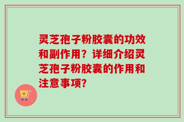 灵芝孢子粉胶囊的功效和副作用？详细介绍灵芝孢子粉胶囊的作用和注意事项？