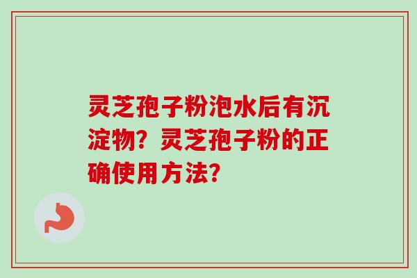 灵芝孢子粉泡水后有沉淀物？灵芝孢子粉的正确使用方法？