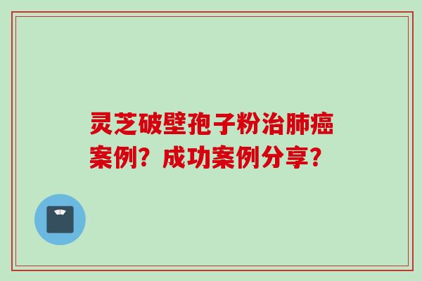 灵芝破壁孢子粉治肺癌案例？成功案例分享？