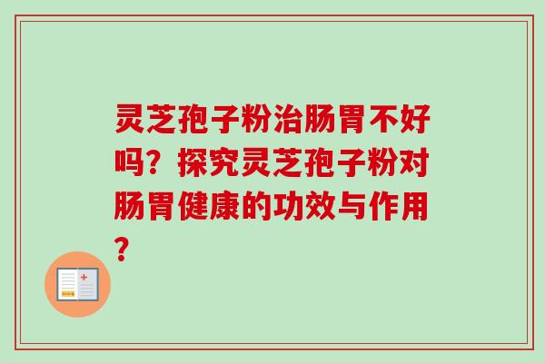 灵芝孢子粉治肠胃不好吗？探究灵芝孢子粉对肠胃健康的功效与作用？