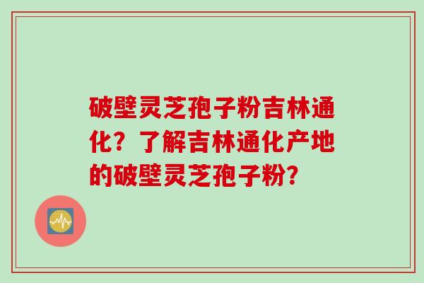 破壁灵芝孢子粉吉林通化？了解吉林通化产地的破壁灵芝孢子粉？