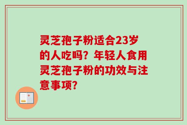 灵芝孢子粉适合23岁的人吃吗?年轻人食用灵芝孢子粉的功效与注意事项? 灵芝孢子粉适合23岁的人吃吗?年轻人食用灵芝孢子粉的功效与注意事项?
