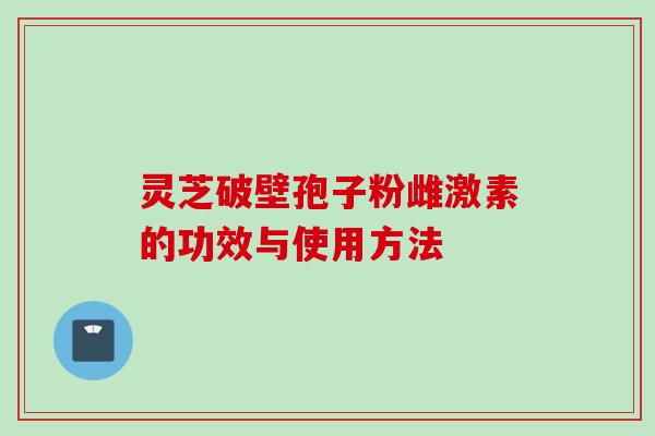 灵芝破壁孢子粉雌激素的功效与使用方法