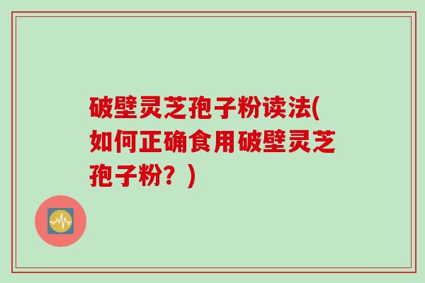 破壁灵芝孢子粉读法(如何正确食用破壁灵芝孢子粉？)