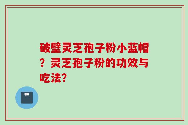 破壁灵芝孢子粉小蓝帽？灵芝孢子粉的功效与吃法？
