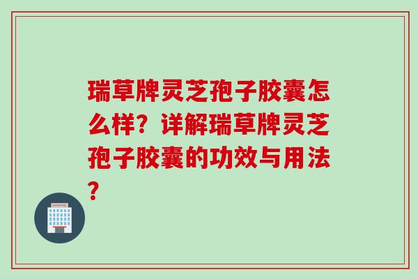 瑞草牌灵芝孢子胶囊怎么样？详解瑞草牌灵芝孢子胶囊的功效与用法？