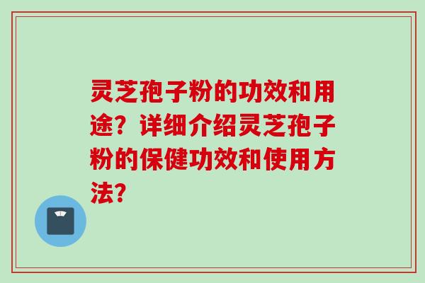 灵芝孢子粉的功效和用途？详细介绍灵芝孢子粉的保健功效和使用方法？