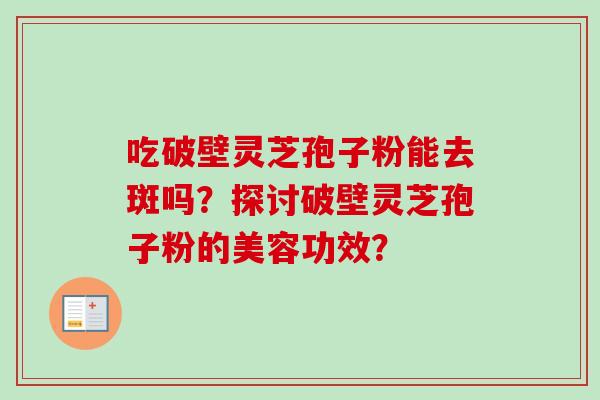 吃破壁灵芝孢子粉能去斑吗？探讨破壁灵芝孢子粉的美容功效？
