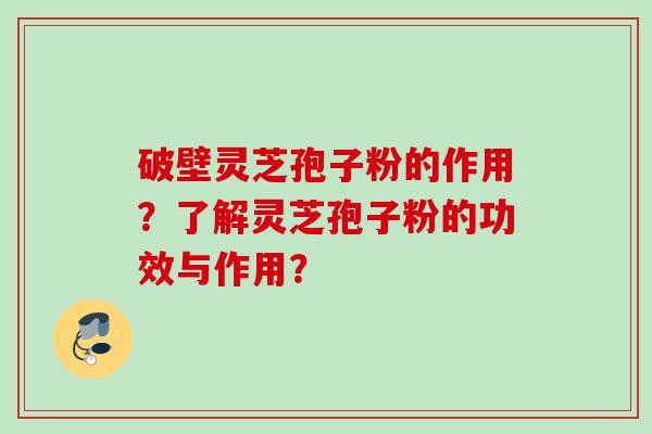 破壁灵芝孢子粉的作用？了解灵芝孢子粉的功效与作用？