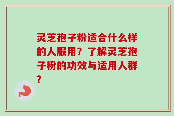 灵芝孢子粉适合什么样的人服用？了解灵芝孢子粉的功效与适用人群？