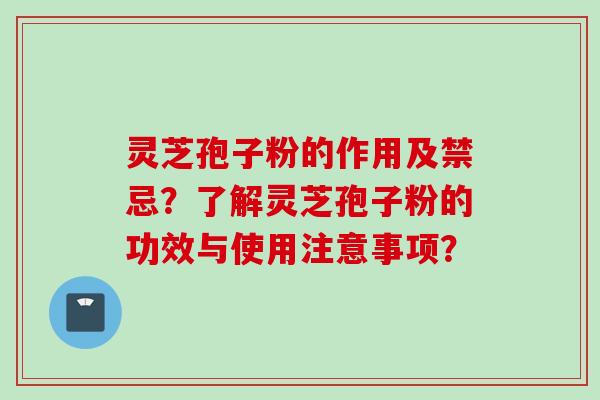 灵芝孢子粉的作用及禁忌？了解灵芝孢子粉的功效与使用注意事项？