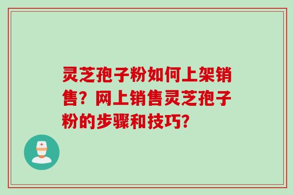 灵芝孢子粉如何上架销售？网上销售灵芝孢子粉的步骤和技巧？