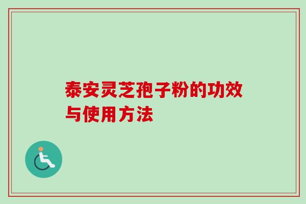 泰安灵芝孢子粉的功效与使用方法