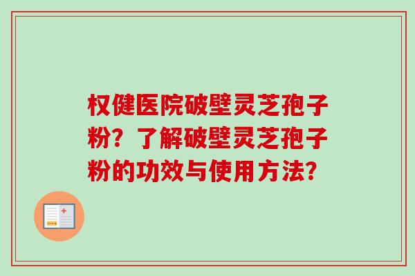 权健医院破壁灵芝孢子粉？了解破壁灵芝孢子粉的功效与使用方法？
