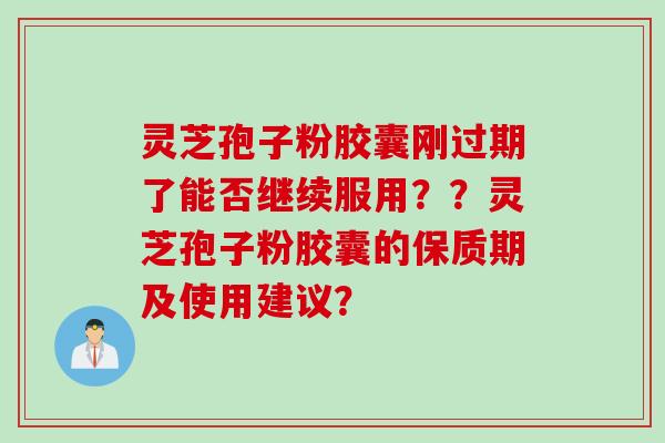 灵芝孢子粉胶囊刚过期了能否继续服用？？灵芝孢子粉胶囊的保质期及使用建议？