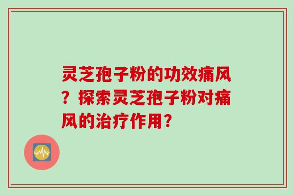 灵芝孢子粉的功效痛风？探索灵芝孢子粉对痛风的治疗作用？