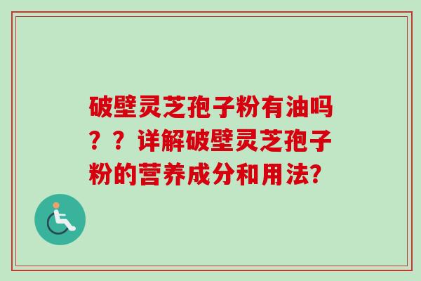 破壁灵芝孢子粉有油吗??详解破壁灵芝孢子粉的营养成分和用法? 破壁灵芝孢子粉有油吗??详解破壁灵芝孢子粉的营养成分和用法?
