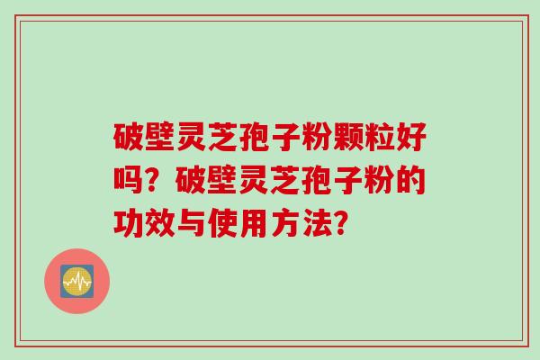 破壁灵芝孢子粉颗粒好吗？破壁灵芝孢子粉的功效与使用方法？