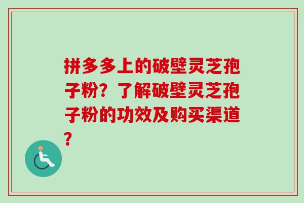 拼多多上的破壁灵芝孢子粉？了解破壁灵芝孢子粉的功效及购买渠道？